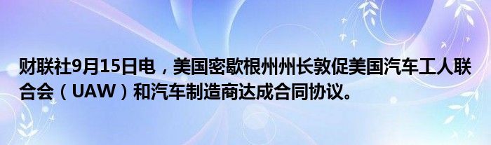 财联社9月15日电,美国密歇根州州长敦促美国汽车工人联合会(UAW)和汽车制造商达成合同协议。