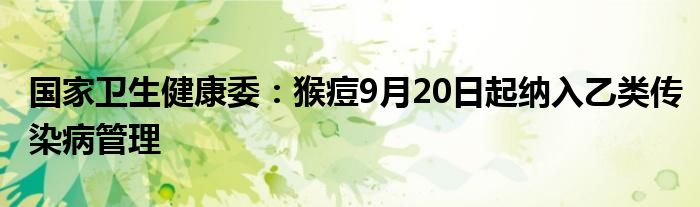 国家卫生健康委:猴痘9月20日起纳入乙类传染病管理