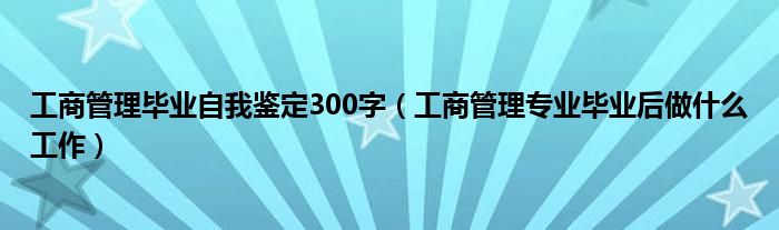 工商管理毕业自我鉴定300字（工商管理专业毕业后做什么工作）