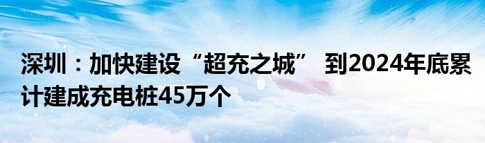 深圳:加快建设“超充之城” 到2024年底累计建成充电桩45万个