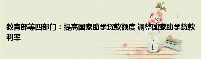教育部等四部门:提高国家助学贷款额度 调整国家助学贷款利率