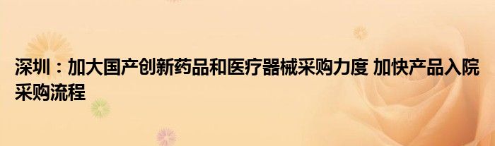 深圳:加大国产创新药品和医疗器械采购力度 加快产品入院采购流程