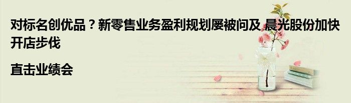 对标名创优品?新零售业务盈利规划屡被问及 晨光股份加快开店步伐|直击业绩会