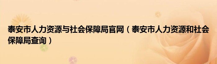 泰安市人力资源与社会保障局官网(泰安市人力资源和社会保障局查询)
