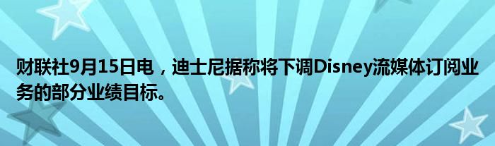 财联社9月15日电,迪士尼据称将下调Disney流媒体订阅业务的部分业绩目标。