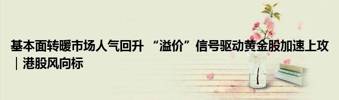 基本面转暖市场人气回升 “溢价”信号驱动黄金股加速上攻|港股风向标