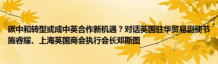 碳中和转型或成中英合作新机遇?对话英国驻华贸易副使节施睿耀、上海英国商会执行会长邓斯图