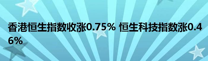 香港恒生指数收涨0.75% 恒生科技指数涨0.46%