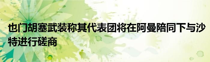 也门胡塞武装称其代表团将在阿曼陪同下与沙特进行磋商