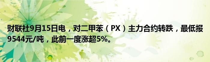 财联社9月15日电,对二甲苯(PX)主力合约转跌,最低报9544元/吨,此前一度涨超5%。