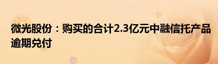 微光股份:购买的合计2.3亿元中融信托产品逾期兑付