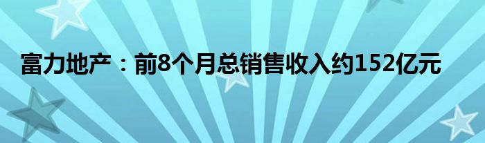 富力地产:前8个月总销售收入约152亿元