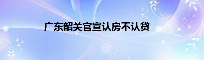 广东韶关官宣认房不认贷