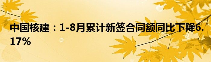 中国核建:1-8月累计新签合同额同比下降6.17%