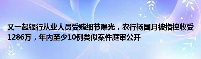 又一起银行从业人员受贿细节曝光,农行杨国月被指控收受1286万,年内至少10例类似案件庭审公开