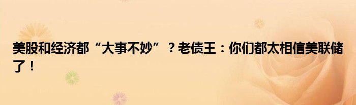 美股和经济都“大事不妙”?老债王:你们都太相信美联储了!