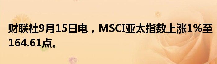 财联社9月15日电，MSCI亚太指数上涨1%至164.61点。