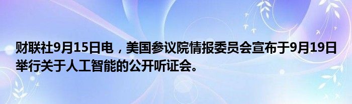财联社9月15日电,美国参议院情报委员会宣布于9月19日举行关于人工智能的公开听证会。