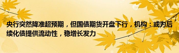 央行突然降准超预期,但国债期货开盘下行,机构:或为后续化债提供流动性,稳增长发力