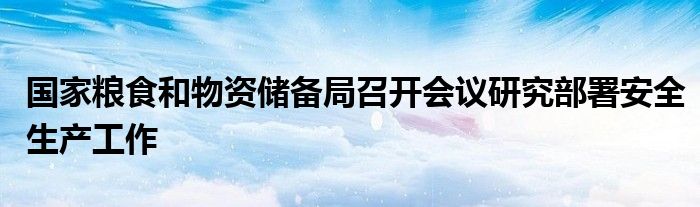 国家粮食和物资储备局召开会议研究部署安全生产工作