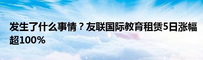 发生了什么事情?友联国际教育租赁5日涨幅超100%