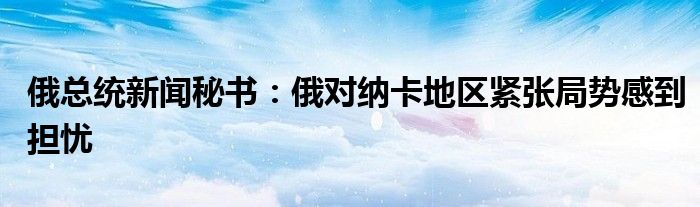 俄总统新闻秘书:俄对纳卡地区紧张局势感到担忧