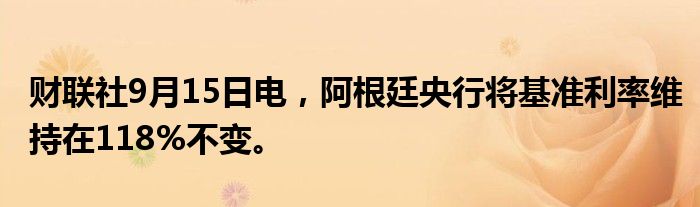 财联社9月15日电，阿根廷央行将基准利率维持在118%不变。