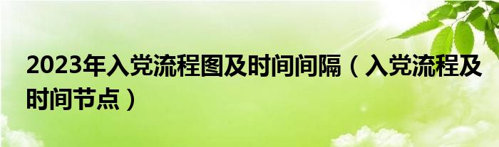 2023年入党流程图及时间间隔(入党流程及时间节点)