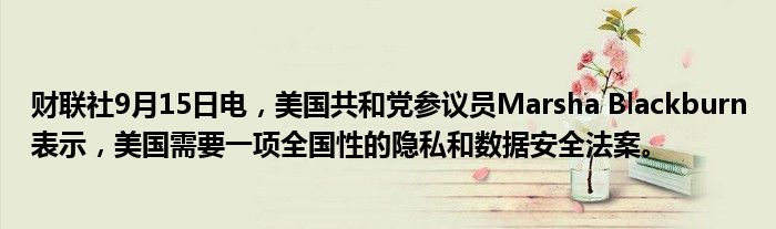 财联社9月15日电,美国共和党参议员Marsha Blackburn表示,美国需要一项全国性的隐私和数据安全法案。