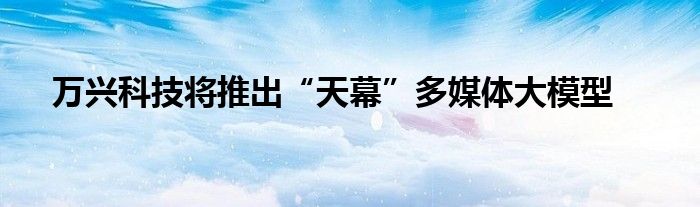 万兴科技将推出“天幕”多媒体大模型
