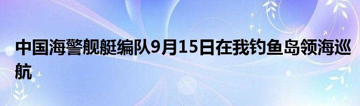 中国海警舰艇编队9月15日在我钓鱼岛领海巡航