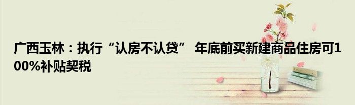 广西玉林:执行“认房不认贷” 年底前买新建商品住房可100%补贴契税