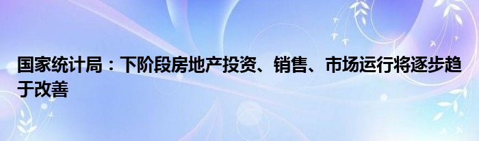 国家统计局:下阶段房地产投资、销售、市场运行将逐步趋于改善