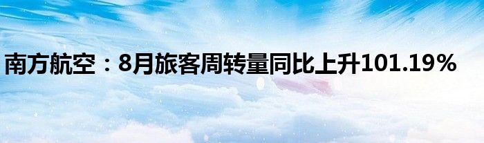 南方航空:8月旅客周转量同比上升101.19%