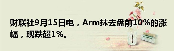 财联社9月15日电，Arm抹去盘前10%的涨幅，现跌超1%。