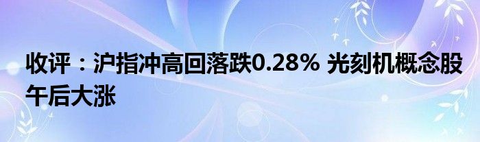 收评:沪指冲高回落跌0.28% 光刻机概念股午后大涨