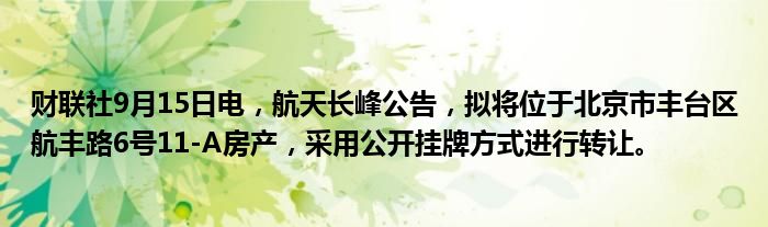 财联社9月15日电,航天长峰公告,拟将位于北京市丰台区航丰路6号11-A房产,采用公开挂牌方式进行转让。