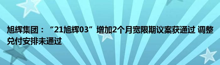 旭辉集团:“21旭辉03”增加2个月宽限期议案获通过 调整兑付安排未通过