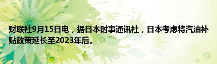 财联社9月15日电,据日本时事通讯社,日本考虑将汽油补贴政策延长至2023年后。