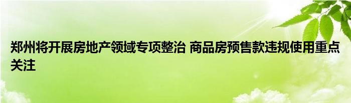 郑州将开展房地产领域专项整治 商品房预售款违规使用重点关注