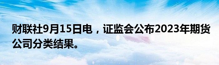 财联社9月15日电，证监会公布2023年期货公司分类结果。