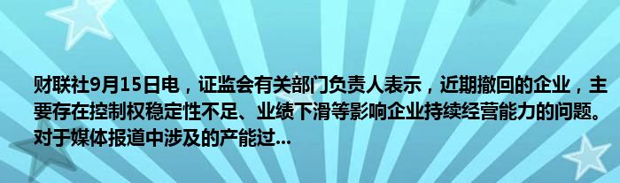财联社9月15日电,证监会有关部门负责人表示,近期撤回的企业,主要存在控制权稳定性不足、业绩下滑等影响企业持续经营能力的问题。对于媒体报道中涉及的产能过...