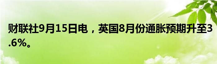 财联社9月15日电，英国8月份通胀预期升至3.6%。