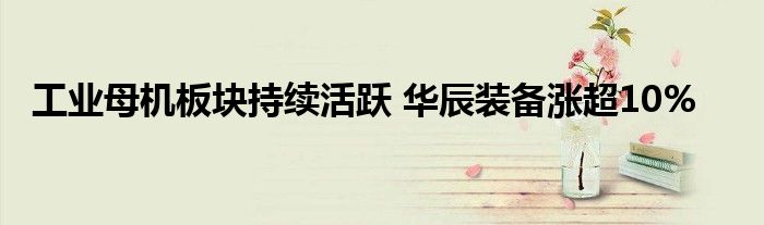 工业母机板块持续活跃 华辰装备涨超10%