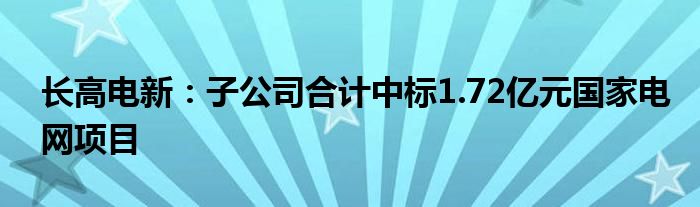 长高电新:子公司合计中标1.72亿元国家电网项目