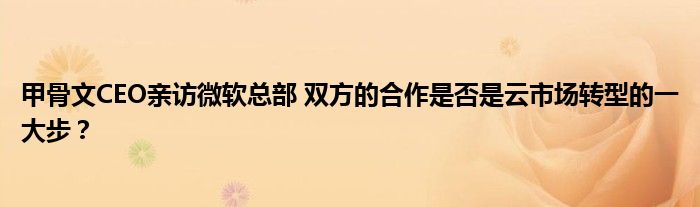 甲骨文CEO亲访微软总部 双方的合作是否是云市场转型的一大步?