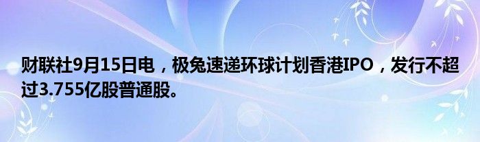 财联社9月15日电,极兔速递环球计划香港IPO,发行不超过3.755亿股普通股。