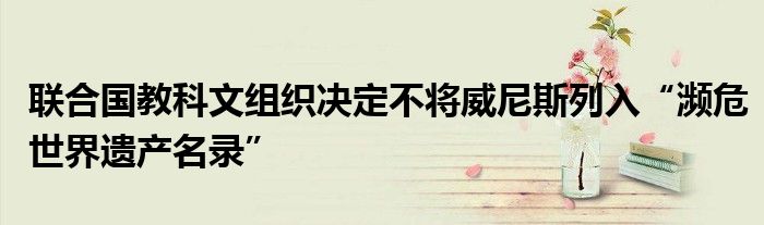 联合国教科文组织决定不将威尼斯列入“濒危世界遗产名录”