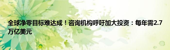 全球净零目标难达成!咨询机构呼吁加大投资:每年需2.7万亿美元