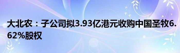 大北农:子公司拟3.93亿港元收购中国圣牧6.62%股权